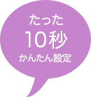 たった10秒の簡単設定